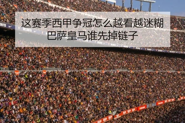 这赛季西甲争冠怎么越看越迷糊 巴萨皇马谁先掉链子