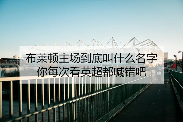 布莱顿主场到底叫什么名字 你每次看英超都喊错吧 - leyu