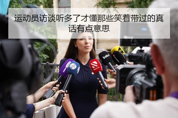 运动员访谈听多了才懂那些笑着带过的真话有点意思 - leyu