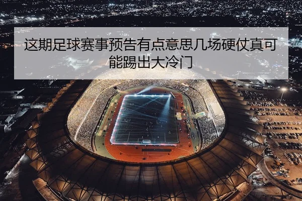 这期足球赛事预告有点意思几场硬仗真可能踢出大冷门 | leyu