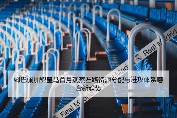 姆巴佩加盟皇马首月观察左路资源分配与进攻体系磨合新趋势 | leyu