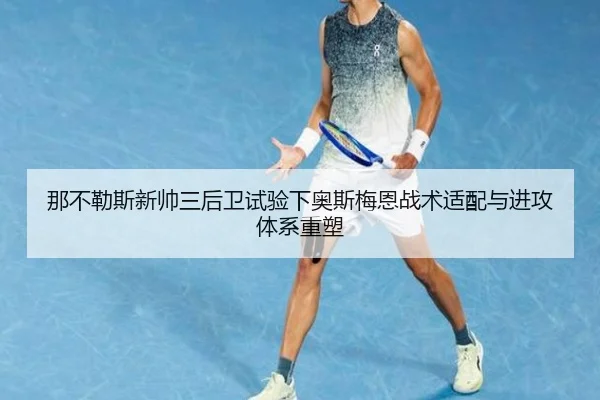 那不勒斯新帅三后卫试验下奥斯梅恩战术适配与进攻体系重塑 - leyu