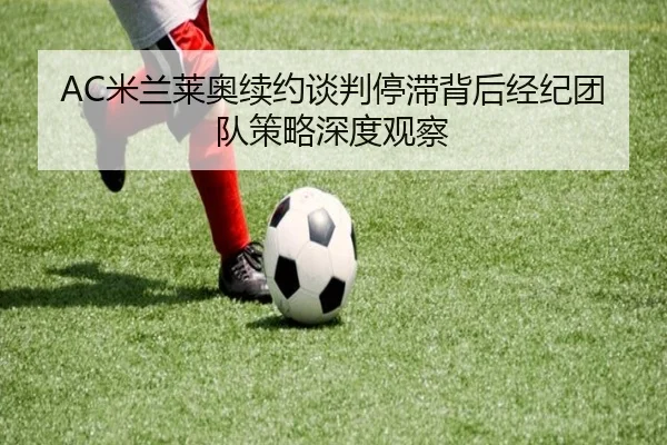 AC米兰莱奥续约谈判停滞背后经纪团队策略深度观察 | leyu