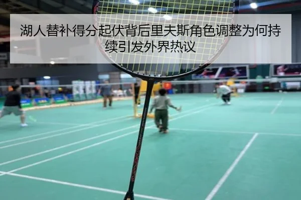 湖人替补得分起伏背后里夫斯角色调整为何持续引发外界热议 - leyu