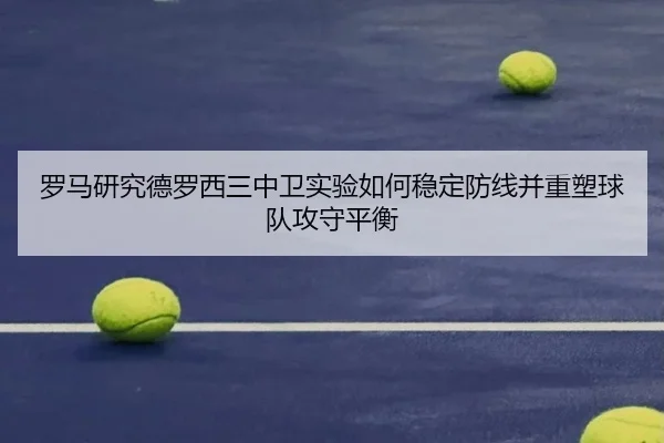 罗马研究德罗西三中卫实验如何稳定防线并重塑球队攻守平衡 | leyu