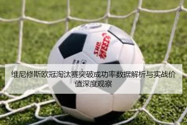 维尼修斯欧冠淘汰赛突破成功率数据解析与实战价值深度观察 | leyu