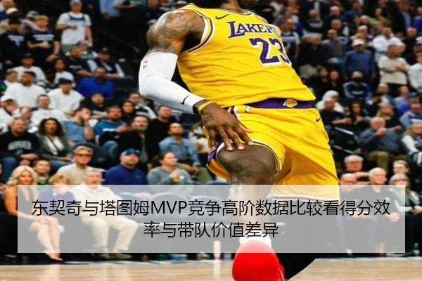 东契奇与塔图姆MVP竞争高阶数据比较看得分效率与带队价值差异 | leyu
