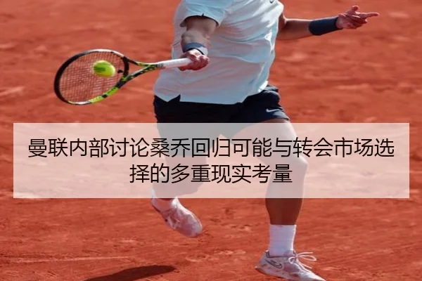 曼联内部讨论桑乔回归可能与转会市场选择的多重现实考量 - leyu