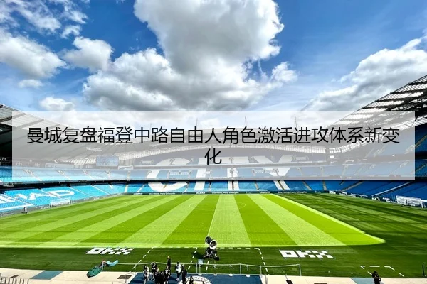 曼城复盘福登中路自由人角色激活进攻体系新变化 | leyu