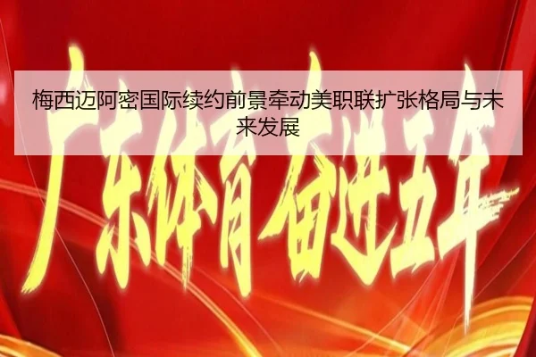 梅西迈阿密国际续约前景牵动美职联扩张格局与未来发展 - leyu