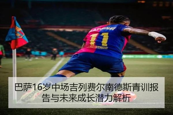 巴萨16岁中场吉列费尔南德斯青训报告与未来成长潜力解析 - leyu