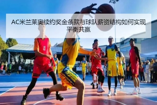 AC米兰莱奥续约奖金条款与球队薪资结构如何实现平衡共赢 | leyu