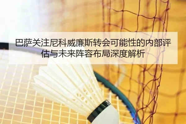 巴萨关注尼科威廉斯转会可能性的内部评估与未来阵容布局深度解析 | leyu