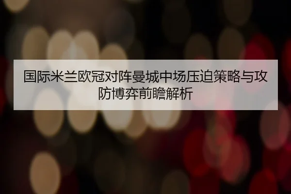 国际米兰欧冠对阵曼城中场压迫策略与攻防博弈前瞻解析 | leyu