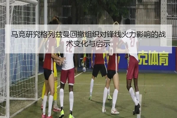 马竞研究格列兹曼回撤组织对锋线火力影响的战术变化与启示 | leyu