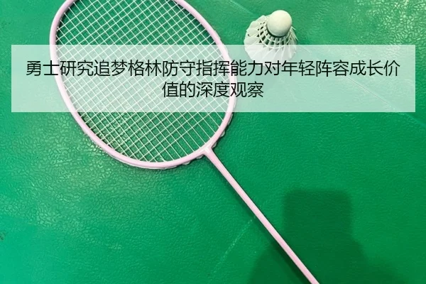 勇士研究追梦格林防守指挥能力对年轻阵容成长价值的深度观察 | leyu