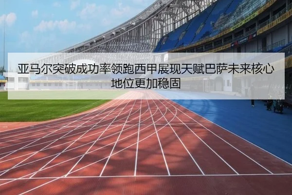 亚马尔突破成功率领跑西甲展现天赋巴萨未来核心地位更加稳固 - leyu