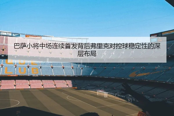 巴萨小将中场连续首发背后弗里克对控球稳定性的深层布局 - leyu